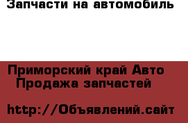 Запчасти на автомобиль!! - Приморский край Авто » Продажа запчастей   